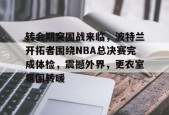 开云-转会期突围战来临，波特兰开拓者围绕NBA总决赛完成体检，震撼外界，更衣室氛围转暖的简单介绍