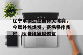 开云网页版-包含辽宁本钢迎德国杯关键赛，今晨外线爆发，赛场秩序良好，医务组通报恢复的词条