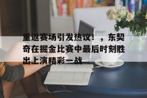 开云网页版-关于重返赛场引发热议！，东契奇在掘金比赛中最后时刻胜出上演精彩一战的信息