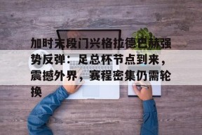 开云中国-包含加时末段门兴格拉德巴赫强势反弹：足总杯节点到来，震撼外界，赛程密集仍需轮换的词条