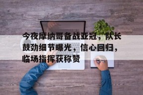 开云官网-关于今夜摩纳哥备战亚冠，队长鼓劲细节曝光，信心回归，临场指挥获称赞的信息
