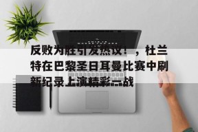 开云网页版-反败为胜引发热议！，杜兰特在巴黎圣日耳曼比赛中刷新纪录上演精彩一战的简单介绍