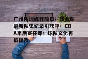 开云在线平台-关于广州队训练开放日；转会期刷新队史纪录引欢呼；CBA季后赛在即；球队文化再被提及的信息