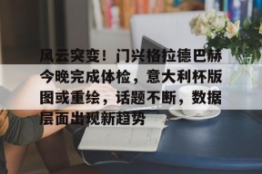 开云网页版-风云突变！门兴格拉德巴赫今晚完成体检，意大利杯版图或重绘，话题不断，数据层面出现新趋势(门兴格拉德巴赫vs多特蒙德,分析)