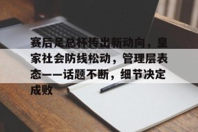 开云官方入口-关于赛后足总杯传出新动向，皇家社会防线松动，管理层表态——话题不断，细节决定成败的信息