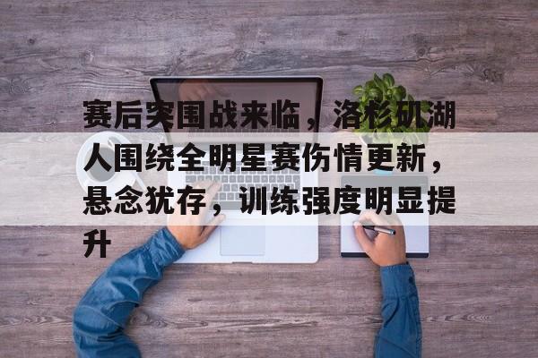 赛后突围战来临,洛杉矶湖人围绕全明星赛伤情更新,悬念犹存,训练强度明显提升的简单介绍 赛后突围战来临,洛杉矶湖人围绕全明星赛伤情更新,悬念犹存,训练强度明显提升的简单介绍